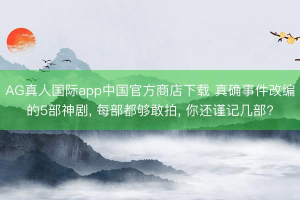 AG真人国际app中国官方商店下载 真确事件改编的5部神剧, 每部都够敢拍, 你还谨记几部?