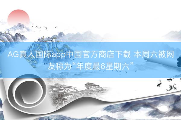 AG真人国际app中国官方商店下载 本周六被网友称为“年度最6星期六”