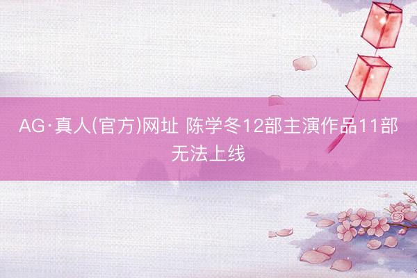 AG·真人(官方)网址 陈学冬12部主演作品11部无法上线