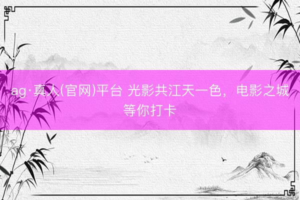 ag·真人(官网)平台 光影共江天一色，电影之城等你打卡