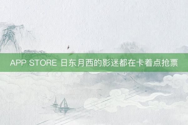 APP STORE 日东月西的影迷都在卡着点抢票