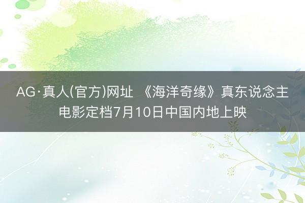 AG·真人(官方)网址 《海洋奇缘》真东说念主电影定档7月10日中国内地上映