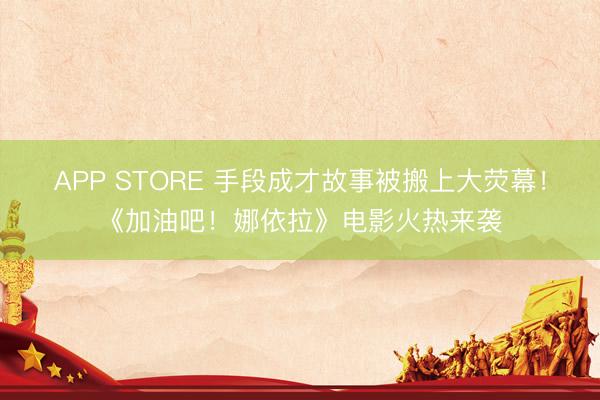 APP STORE 手段成才故事被搬上大荧幕！《加油吧！娜依拉》电影火热来袭