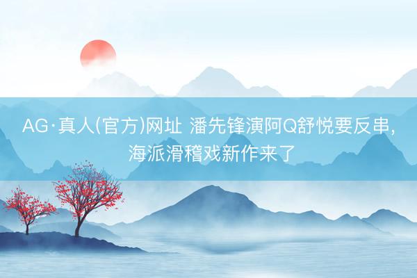 AG·真人(官方)网址 潘先锋演阿Q舒悦要反串， 海派滑稽戏新作来了