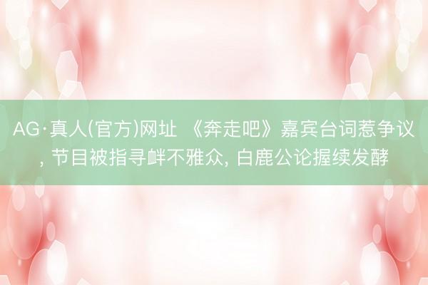 AG·真人(官方)网址 《奔走吧》嘉宾台词惹争议， 节目被指寻衅不雅众， 白鹿公论握续发酵