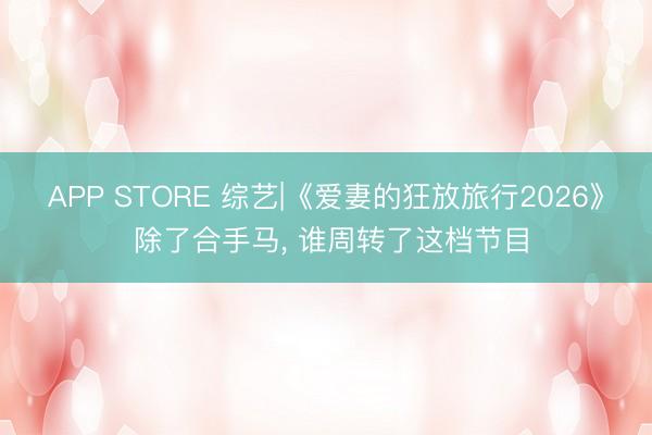 APP STORE 综艺|《爱妻的狂放旅行2026》 除了合手马， 谁周转了这档节目