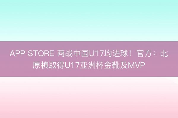 APP STORE 两战中国U17均进球！官方：北原槙取得U17亚洲杯金靴及MVP