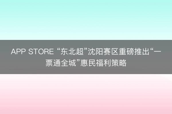 APP STORE “东北超”沈阳赛区重磅推出“一票通全城”惠民福利策略