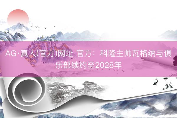 AG·真人(官方)网址 官方：科隆主帅瓦格纳与俱乐部续约至2028年