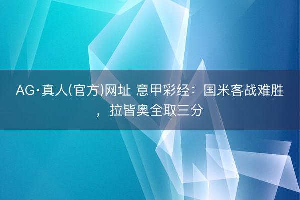 AG·真人(官方)网址 意甲彩经：国米客战难胜，拉皆奥全取三分