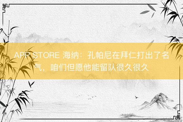 APP STORE 海纳：孔帕尼在拜仁打出了名气，咱们但愿他能留队很久很久