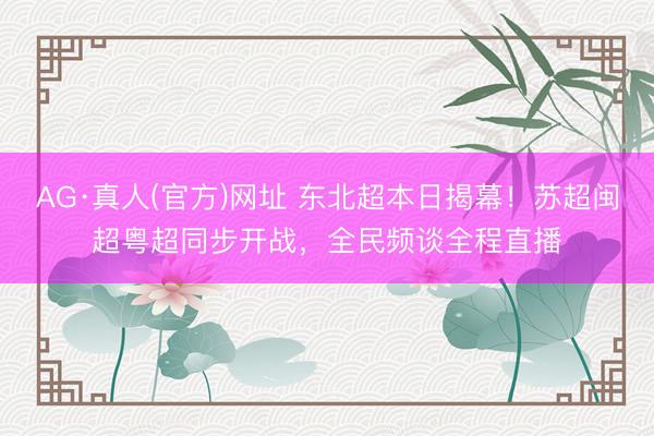 AG·真人(官方)网址 东北超本日揭幕！苏超闽超粤超同步开战，全民频谈全程直播