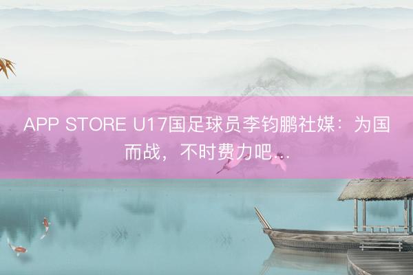 APP STORE U17国足球员李钧鹏社媒:为国而战,不时费力吧…