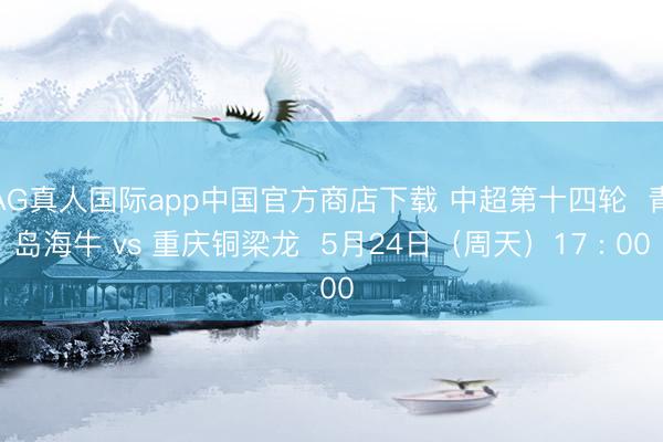 AG真人国际app中国官方商店下载 中超第十四轮  青岛海牛 vs 重庆铜梁龙  5月24日（周天）17 : 00