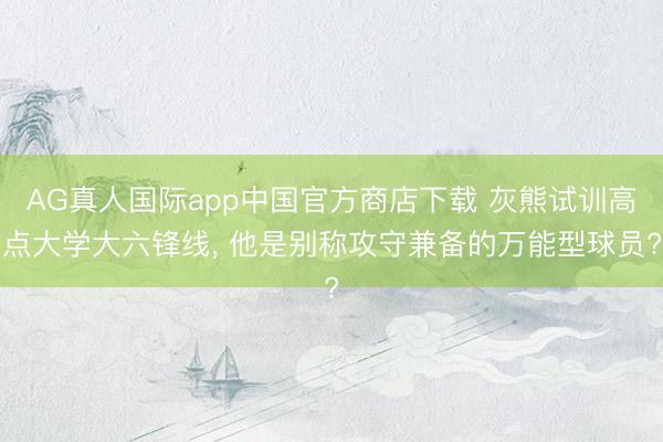 AG真人国际app中国官方商店下载 灰熊试训高点大学大六锋线， 他是别称攻守兼备的万能型球员?