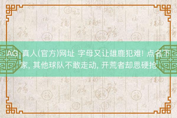AG·真人(官方)网址 字母又让雄鹿犯难! 点名下家， 其他球队不敢走动， 开荒者却思硬抢