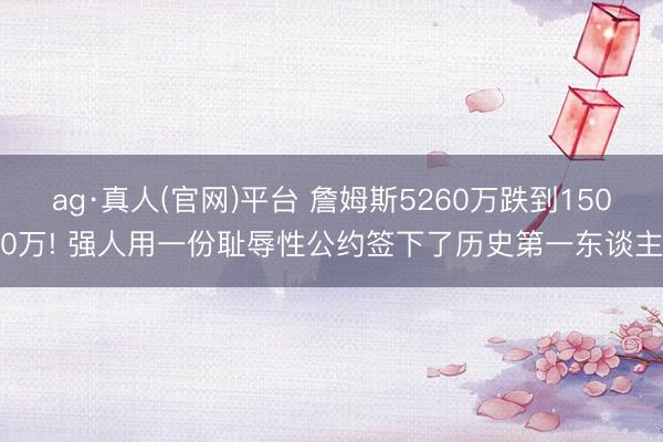ag·真人(官网)平台 詹姆斯5260万跌到1500万! 强人用一份耻辱性公约签下了历史第一东谈主