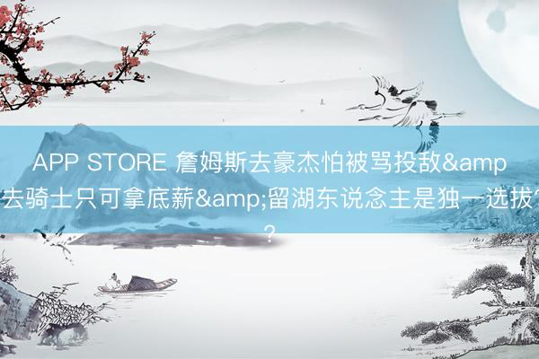 APP STORE 詹姆斯去豪杰怕被骂投敌&去骑士只可拿底薪&留湖东说念主是独一选拔?