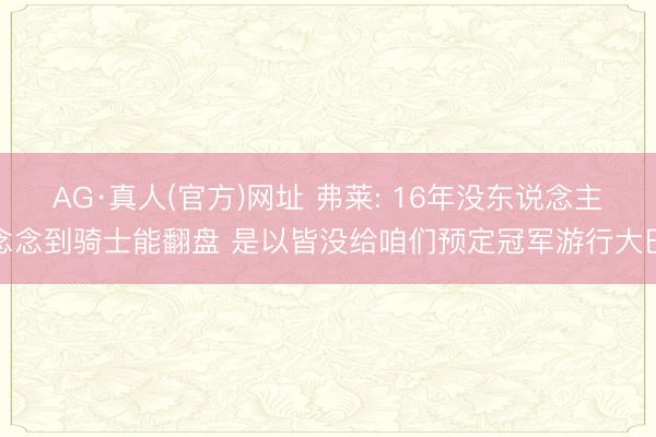 AG·真人(官方)网址 弗莱: 16年没东说念主念念到骑士能翻盘 是以皆没给咱们预定冠军游行大巴
