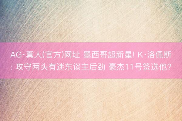 AG·真人(官方)网址 墨西哥超新星! K·洛佩斯: 攻守两头有迷东谈主后劲 豪杰11号签选他?