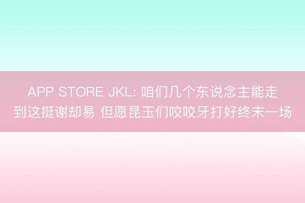 APP STORE JKL: 咱们几个东说念主能走到这挺谢却易 但愿昆玉们咬咬牙打好终末一场