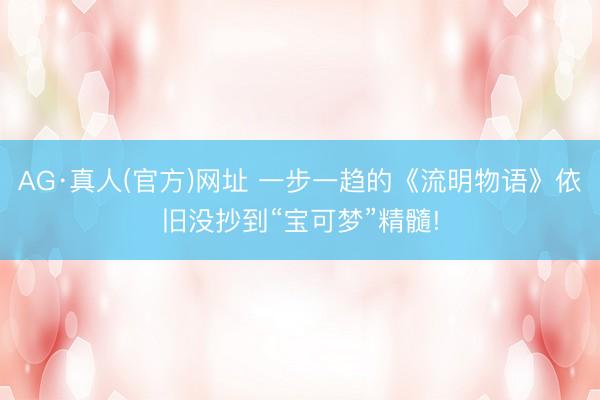 AG·真人(官方)网址 一步一趋的《流明物语》依旧没抄到“宝可梦”精髓!