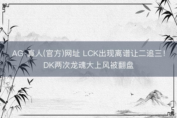 AG·真人(官方)网址 LCK出现离谱让二追三！DK两次龙魂大上风被翻盘