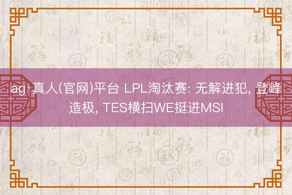 ag·真人(官网)平台 LPL淘汰赛: 无解进犯， 登峰造极， TES横扫WE挺进MSI