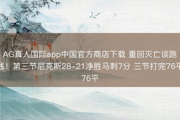 AG真人国际app中国官方商店下载 重回灭亡谈跑线！第三节尼克斯28-21净胜马刺7分 三节打完76平