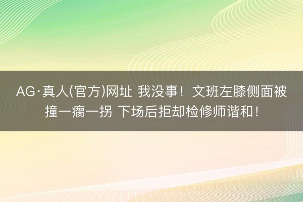 AG·真人(官方)网址 我没事！文班左膝侧面被撞一瘸一拐 下场后拒却检修师谐和！
