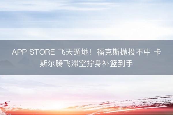APP STORE 飞天遁地！福克斯抛投不中 卡斯尔腾飞滞空拧身补篮到手