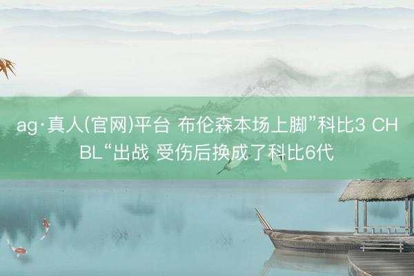 ag·真人(官网)平台 布伦森本场上脚”科比3 CHBL“出战 受伤后换成了科比6代