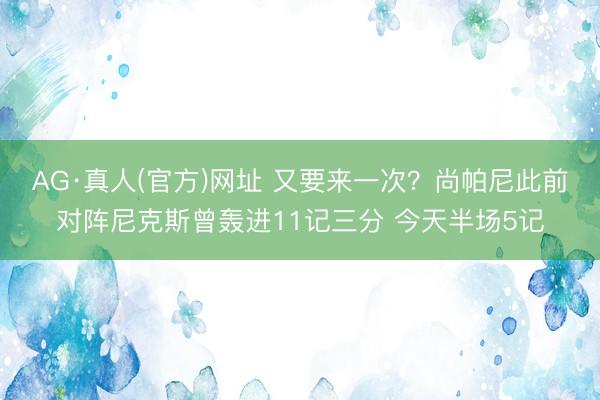 AG·真人(官方)网址 又要来一次？尚帕尼此前对阵尼克斯曾轰进11记三分 今天半场5记