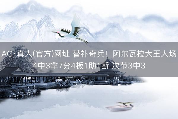 AG·真人(官方)网址 替补奇兵！阿尔瓦拉大王人场4中3拿7分4板1助1断 次节3中3