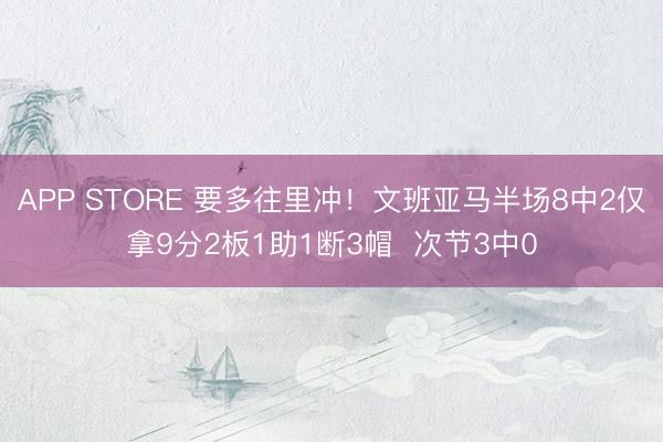 APP STORE 要多往里冲！文班亚马半场8中2仅拿9分2板1助1断3帽  次节3中0