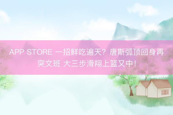 APP STORE 一招鲜吃遍天？唐斯弧顶回身再突文班 大三步滑翔上篮又中！