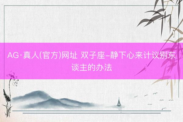 AG·真人(官方)网址 双子座-静下心来计议别东谈主的办法