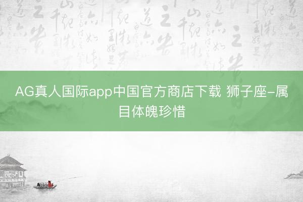 AG真人国际app中国官方商店下载 狮子座-属目体魄珍惜