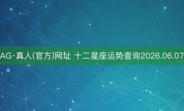 AG·真人(官方)网址 十二星座运势查询2026.06.07