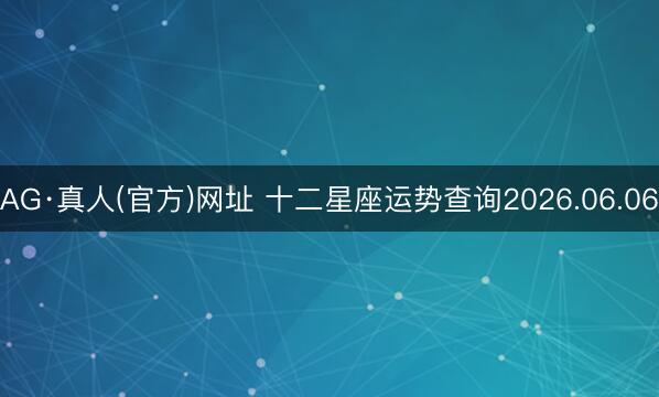 AG·真人(官方)网址 十二星座运势查询2026.06.06