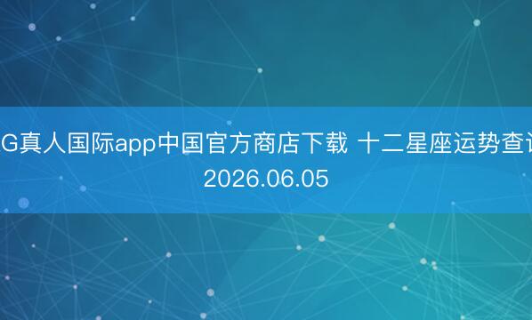 AG真人国际app中国官方商店下载 十二星座运势查询2026.06.05