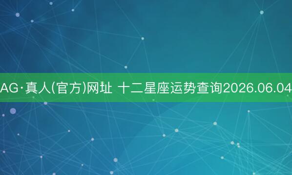 AG·真人(官方)网址 十二星座运势查询2026.06.04