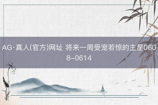 AG·真人(官方)网址 将来一周受宠若惊的主星0608-0614