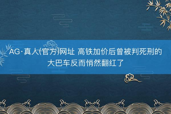 AG·真人(官方)网址 高铁加价后曾被判死刑的大巴车反而悄然翻红了