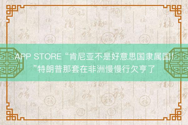 APP STORE “肯尼亚不是好意思国隶属国!”特朗普那套在非洲慢慢行欠亨了
