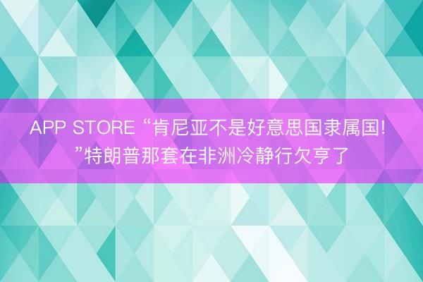 APP STORE “肯尼亚不是好意思国隶属国! ”特朗普那套在非洲冷静行欠亨了
