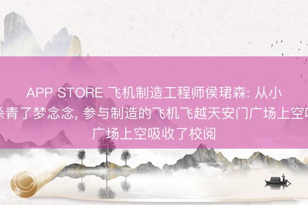 APP STORE 飞机制造工程师侯珺森: 从小的航空迷杀青了梦念念， 参与制造的飞机飞越天安门广场上空吸收了校阅