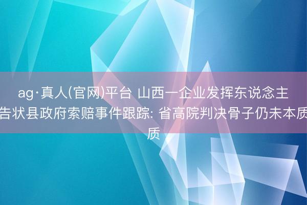 ag·真人(官网)平台 山西一企业发挥东说念主告状县政府索赔事件跟踪: 省高院判决骨子仍未本质