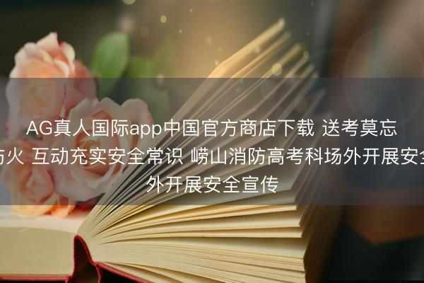 AG真人国际app中国官方商店下载 送考莫忘夏令防火 互动充实安全常识 崂山消防高考科场外开展安全宣传