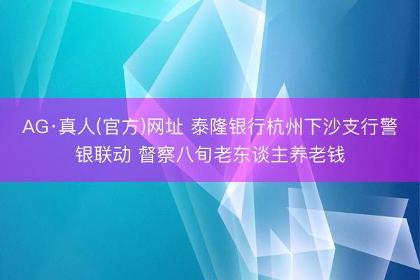 AG·真人(官方)网址 泰隆银行杭州下沙支行警银联动 督察八旬老东谈主养老钱